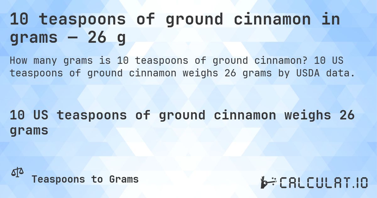 10 teaspoons of ground cinnamon in grams — 26 g. 10 US teaspoons of ground cinnamon weighs 26 grams by USDA data.