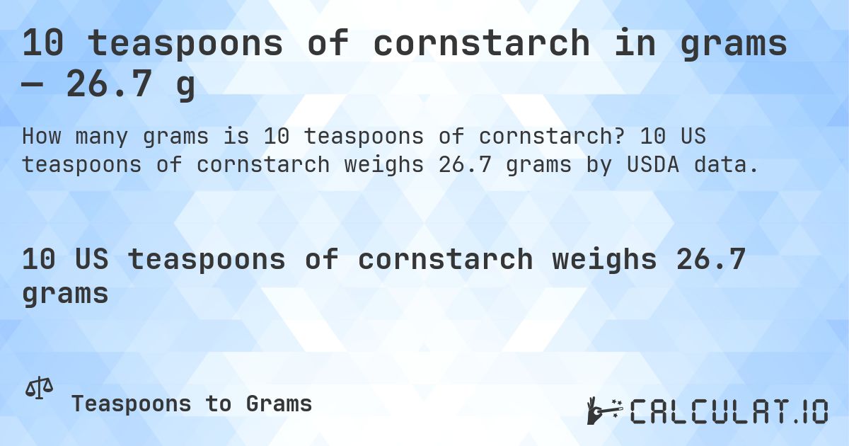 10 teaspoons of cornstarch in grams — 26.7 g. 10 US teaspoons of cornstarch weighs 26.7 grams by USDA data.