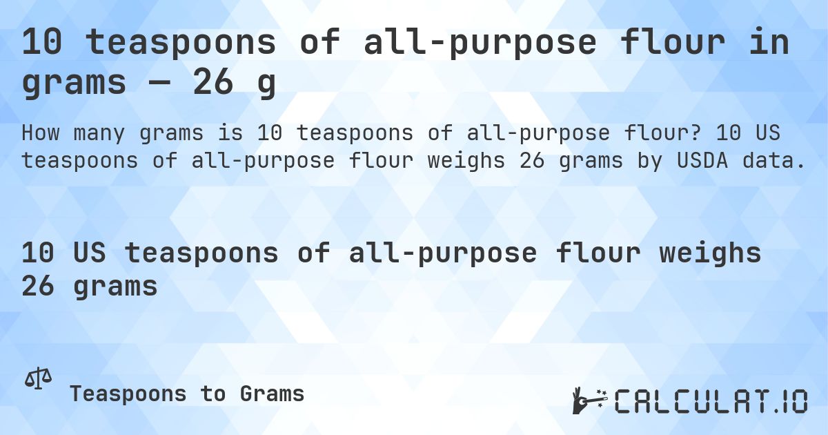 10 teaspoons of all-purpose flour in grams — 26 g. 10 US teaspoons of all-purpose flour weighs 26 grams by USDA data.