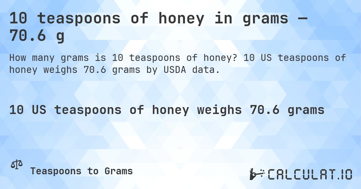 10 teaspoons of honey in grams — 70.6 g. 10 US teaspoons of honey weighs 70.6 grams by USDA data.
