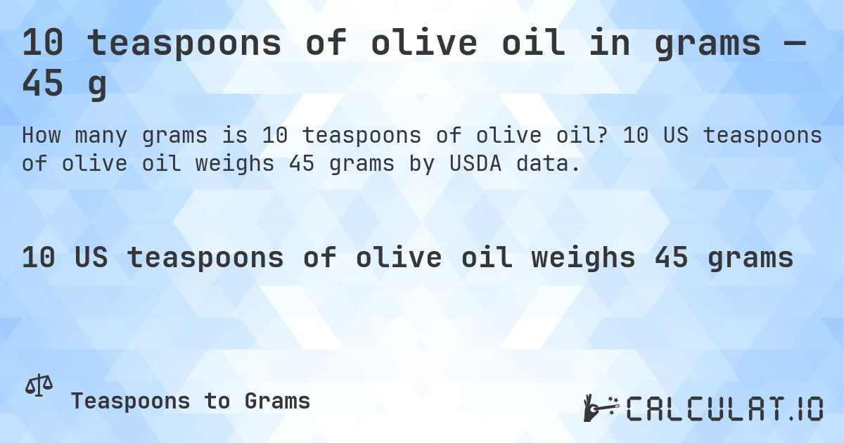 10 teaspoons of olive oil in grams — 45 g. 10 US teaspoons of olive oil weighs 45 grams by USDA data.