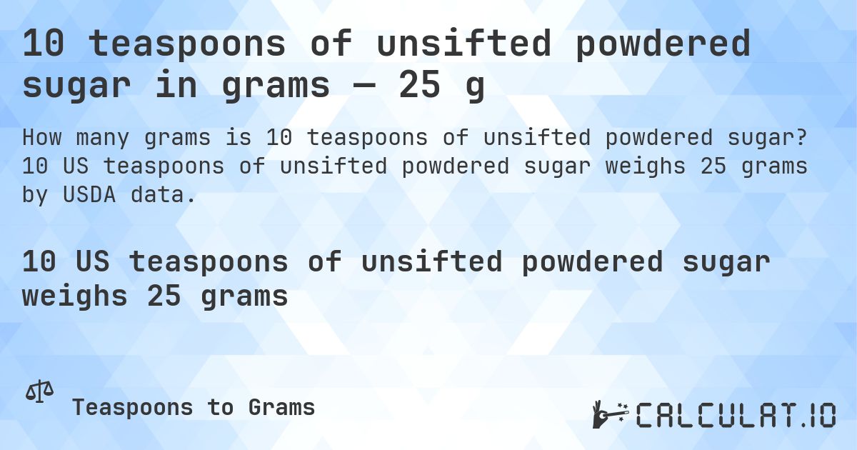 10 teaspoons of unsifted powdered sugar in grams — 25 g. 10 US teaspoons of unsifted powdered sugar weighs 25 grams by USDA data.