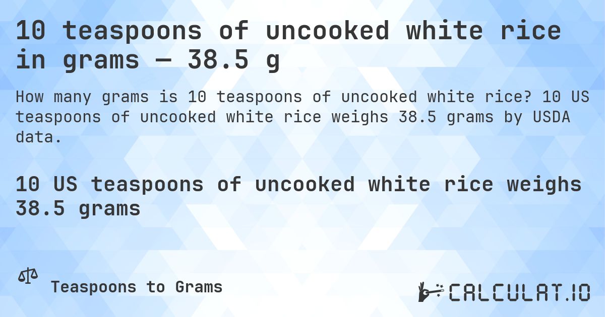 10 teaspoons of uncooked white rice in grams — 38.5 g. 10 US teaspoons of uncooked white rice weighs 38.5 grams by USDA data.