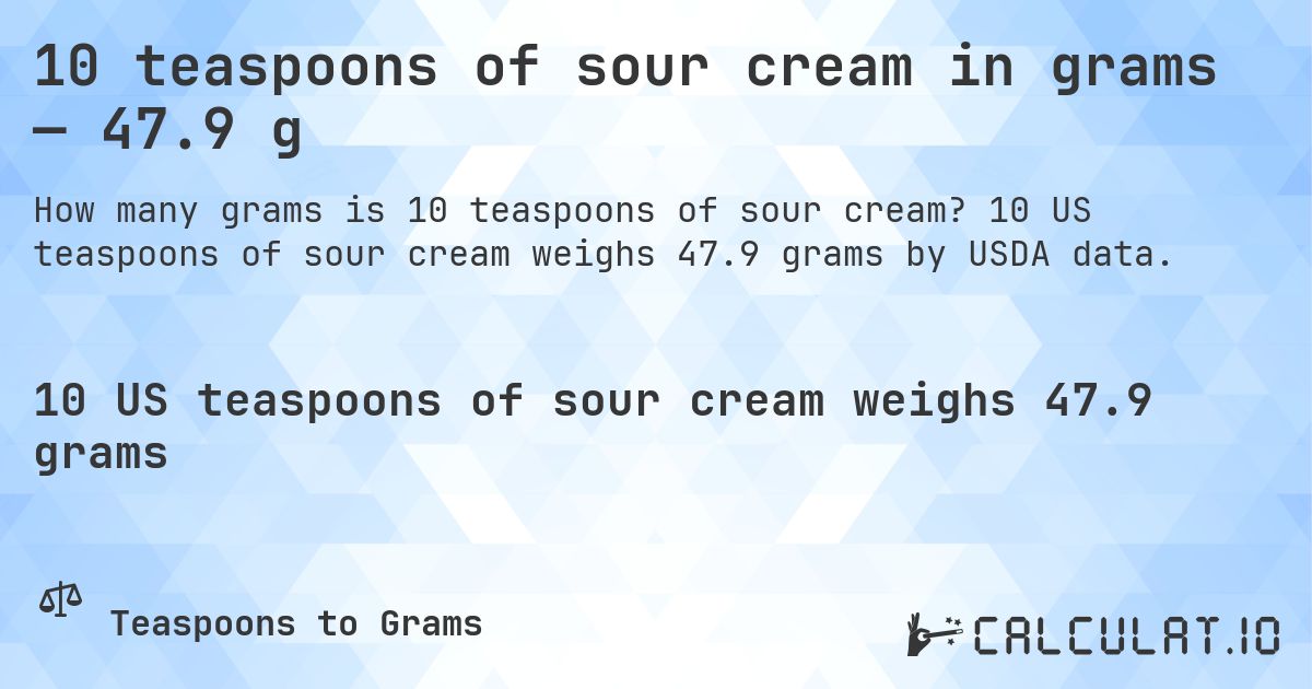 10 teaspoons of sour cream in grams — 47.9 g. 10 US teaspoons of sour cream weighs 47.9 grams by USDA data.
