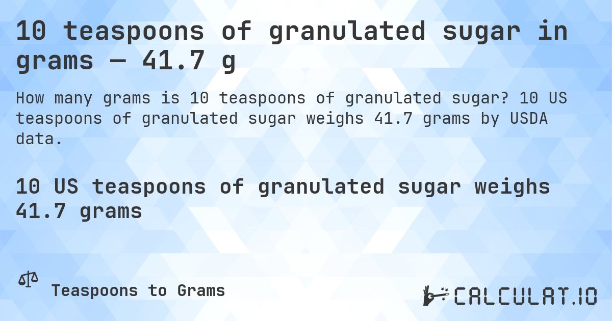 10 teaspoons of granulated sugar in grams — 41.7 g. 10 US teaspoons of granulated sugar weighs 41.7 grams by USDA data.