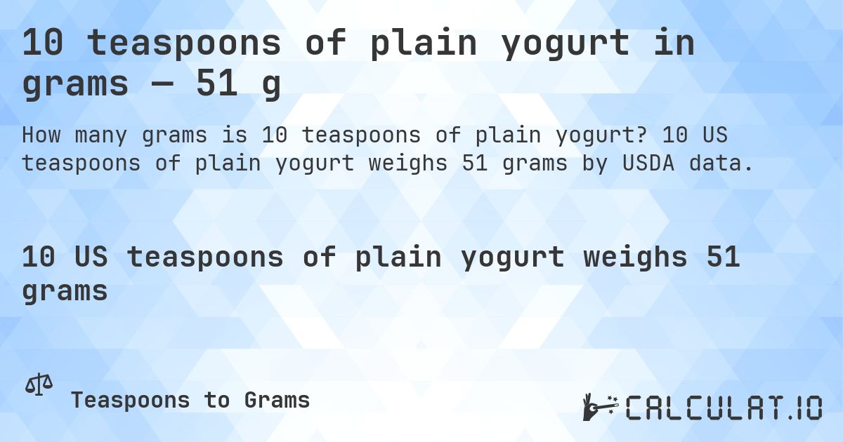 10 teaspoons of plain yogurt in grams — 51 g. 10 US teaspoons of plain yogurt weighs 51 grams by USDA data.