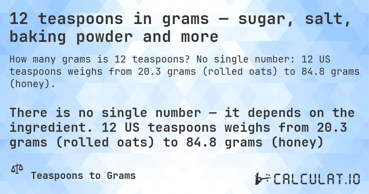 12 teaspoons in grams — sugar, salt, baking powder and more. No single number: 12 US teaspoons weighs from 20.3 grams (rolled oats) to 84.8 grams (honey).