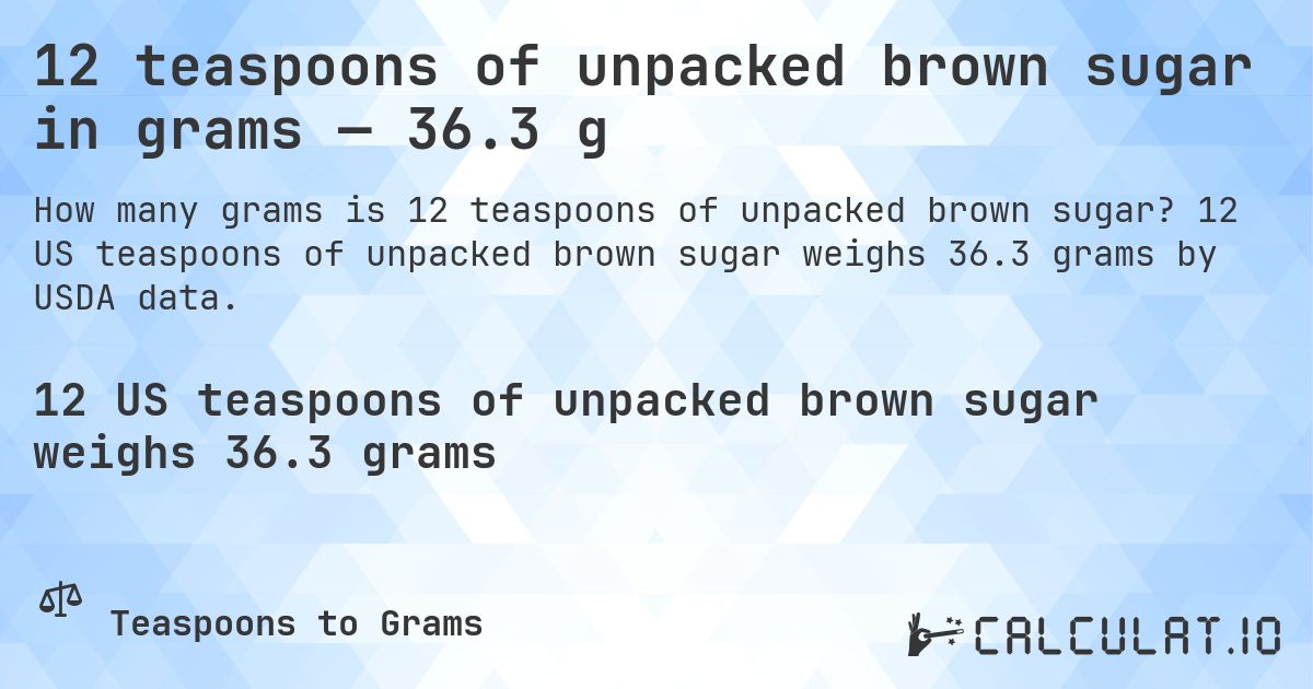 12 teaspoons of unpacked brown sugar in grams — 36.3 g. 12 US teaspoons of unpacked brown sugar weighs 36.3 grams by USDA data.