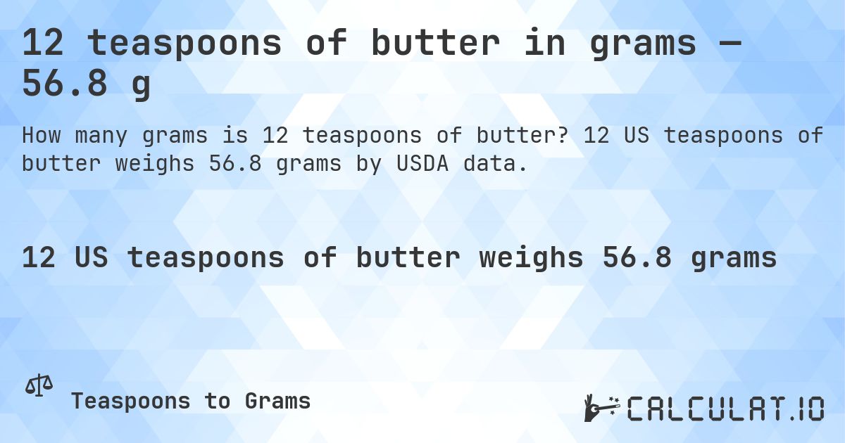12 teaspoons of butter in grams — 56.8 g. 12 US teaspoons of butter weighs 56.8 grams by USDA data.