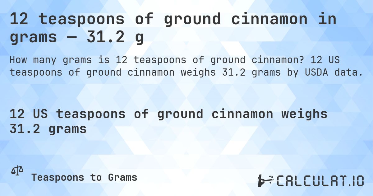 12 teaspoons of ground cinnamon in grams — 31.2 g. 12 US teaspoons of ground cinnamon weighs 31.2 grams by USDA data.
