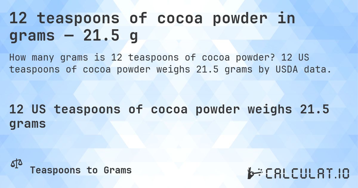 12 teaspoons of cocoa powder in grams — 21.5 g. 12 US teaspoons of cocoa powder weighs 21.5 grams by USDA data.