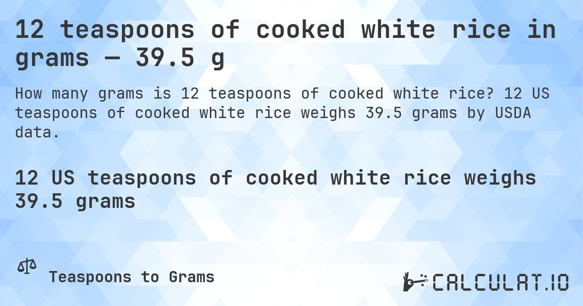 12 teaspoons of cooked white rice in grams — 39.5 g. 12 US teaspoons of cooked white rice weighs 39.5 grams by USDA data.