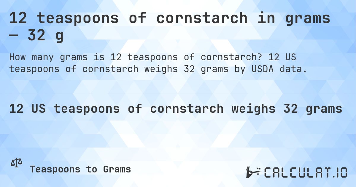 12 teaspoons of cornstarch in grams — 32 g. 12 US teaspoons of cornstarch weighs 32 grams by USDA data.
