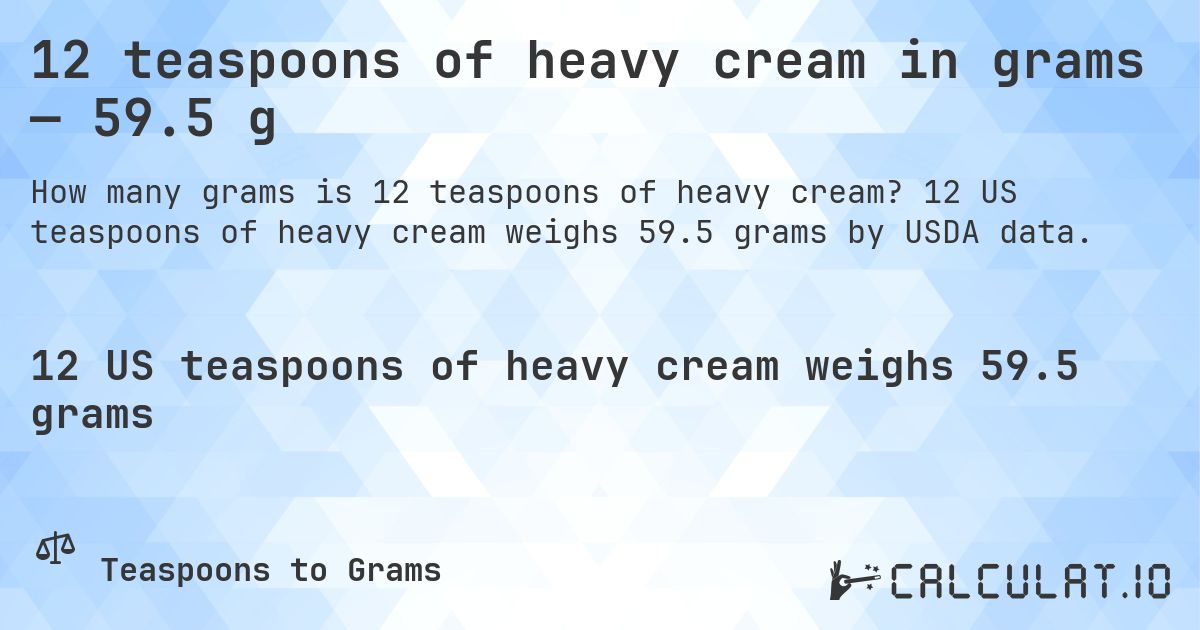 12 teaspoons of heavy cream in grams — 59.5 g. 12 US teaspoons of heavy cream weighs 59.5 grams by USDA data.