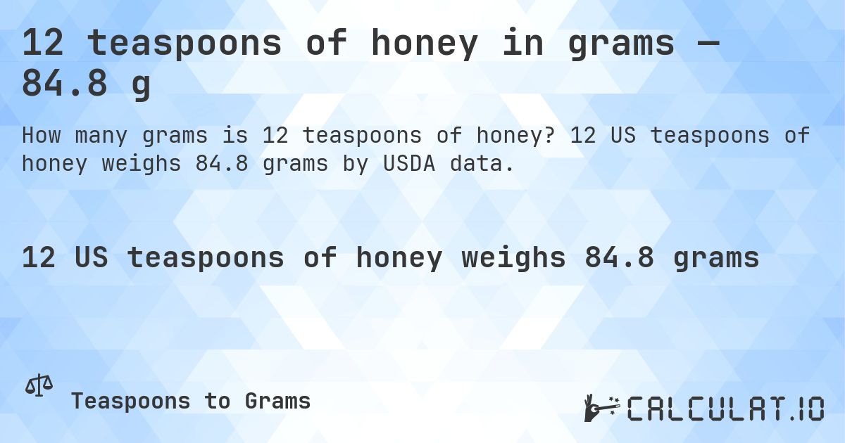 12 teaspoons of honey in grams — 84.8 g. 12 US teaspoons of honey weighs 84.8 grams by USDA data.