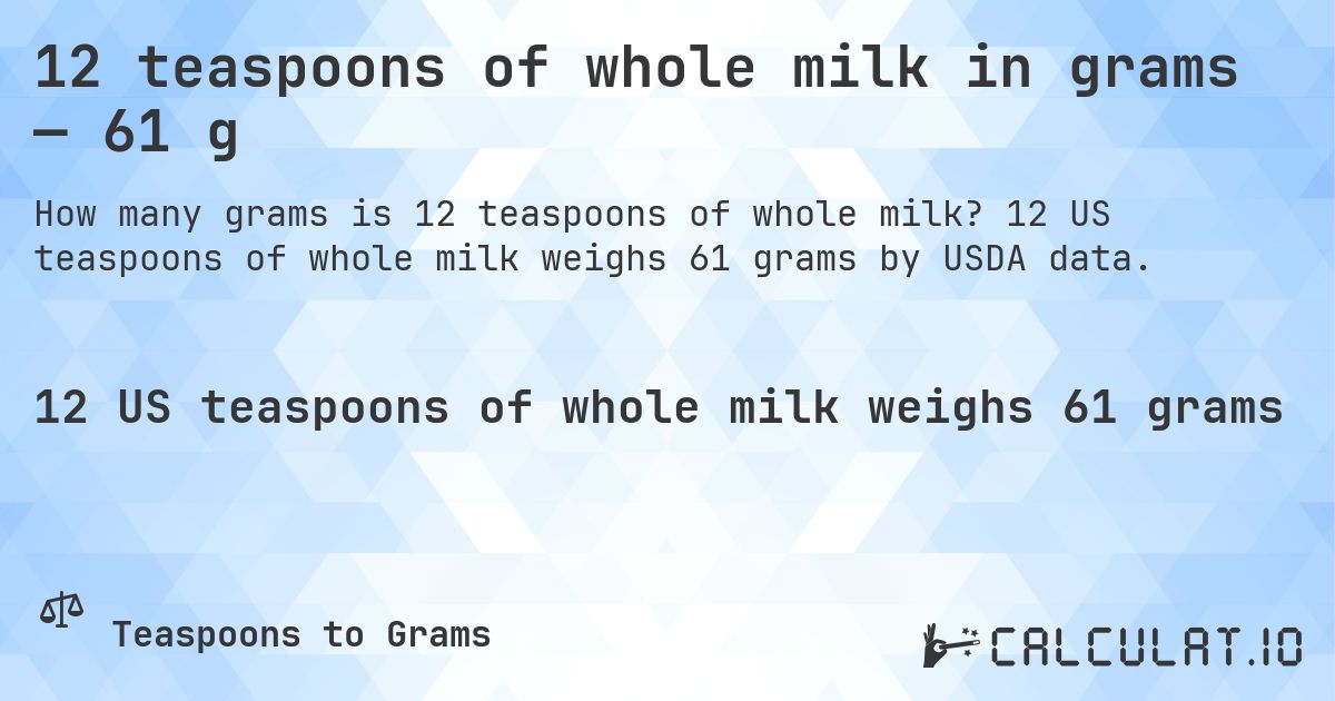 12 teaspoons of whole milk in grams — 61 g. 12 US teaspoons of whole milk weighs 61 grams by USDA data.