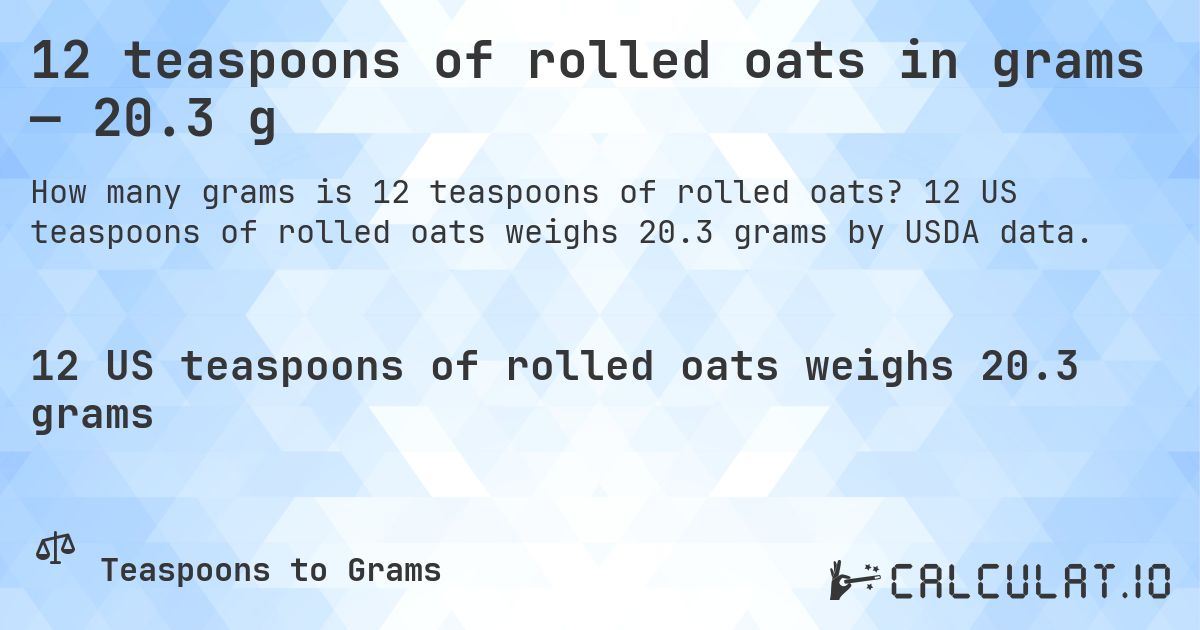 12 teaspoons of rolled oats in grams — 20.3 g. 12 US teaspoons of rolled oats weighs 20.3 grams by USDA data.