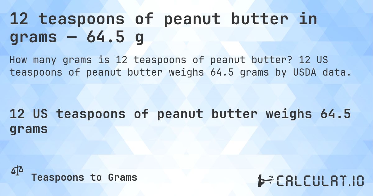 12 teaspoons of peanut butter in grams — 64.5 g. 12 US teaspoons of peanut butter weighs 64.5 grams by USDA data.
