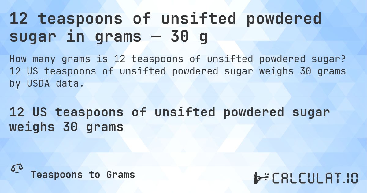 12 teaspoons of unsifted powdered sugar in grams — 30 g. 12 US teaspoons of unsifted powdered sugar weighs 30 grams by USDA data.