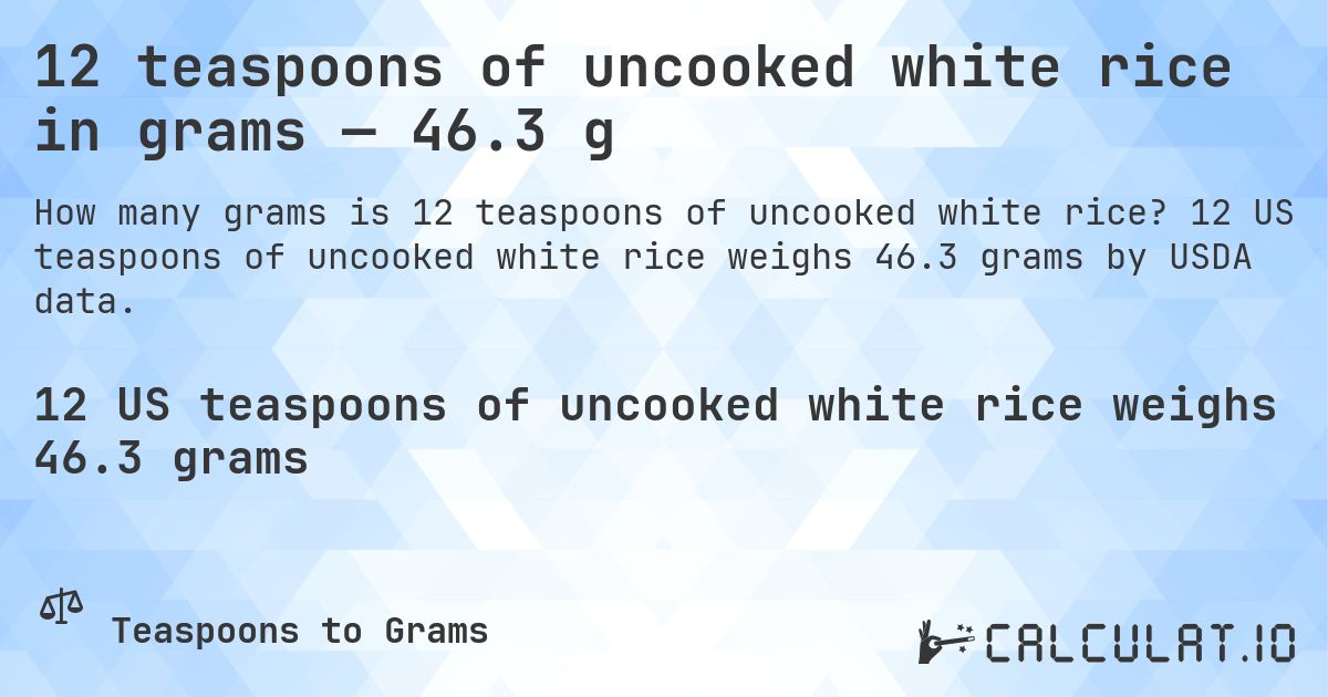 12 teaspoons of uncooked white rice in grams — 46.3 g. 12 US teaspoons of uncooked white rice weighs 46.3 grams by USDA data.