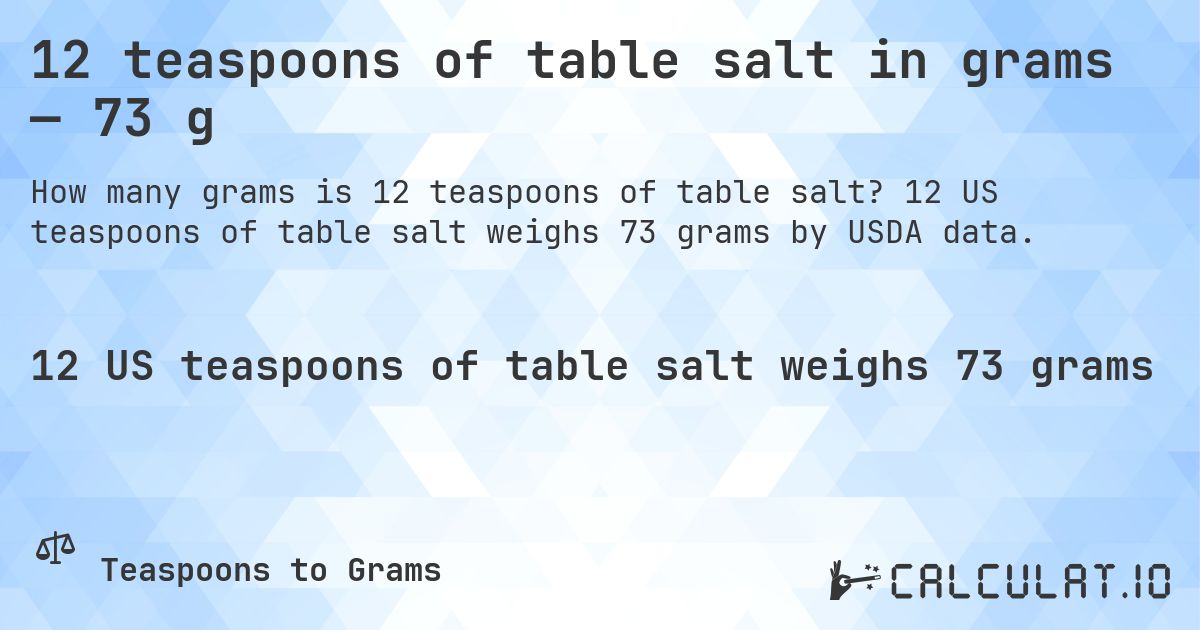 12 teaspoons of table salt in grams — 73 g. 12 US teaspoons of table salt weighs 73 grams by USDA data.