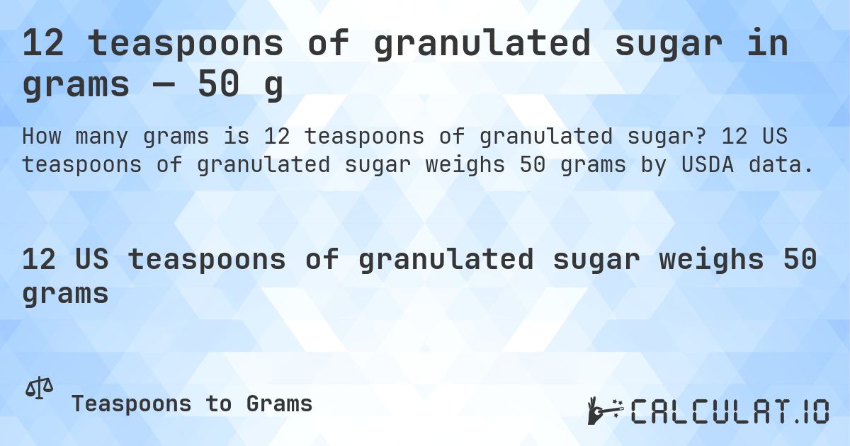 12 teaspoons of granulated sugar in grams — 50 g. 12 US teaspoons of granulated sugar weighs 50 grams by USDA data.