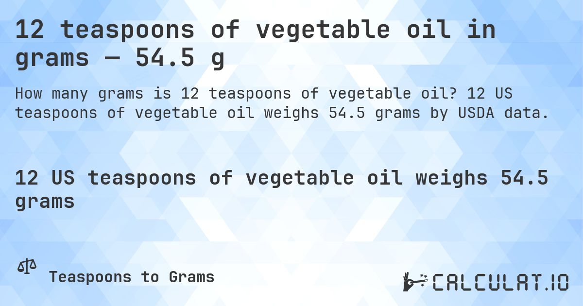 12 teaspoons of vegetable oil in grams — 54.5 g. 12 US teaspoons of vegetable oil weighs 54.5 grams by USDA data.
