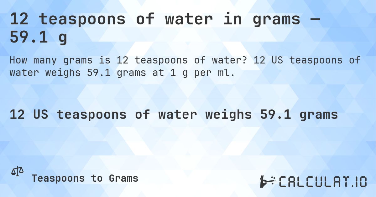 12 teaspoons of water in grams — 59.1 g. 12 US teaspoons of water weighs 59.1 grams at 1 g per ml.