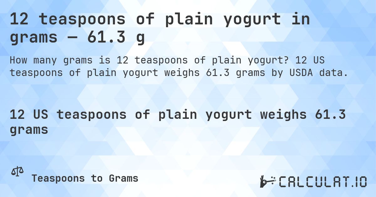 12 teaspoons of plain yogurt in grams — 61.3 g. 12 US teaspoons of plain yogurt weighs 61.3 grams by USDA data.