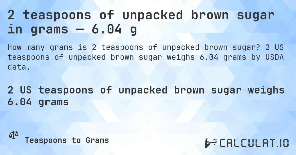 2 teaspoons of unpacked brown sugar in grams — 6.04 g. 2 US teaspoons of unpacked brown sugar weighs 6.04 grams by USDA data.
