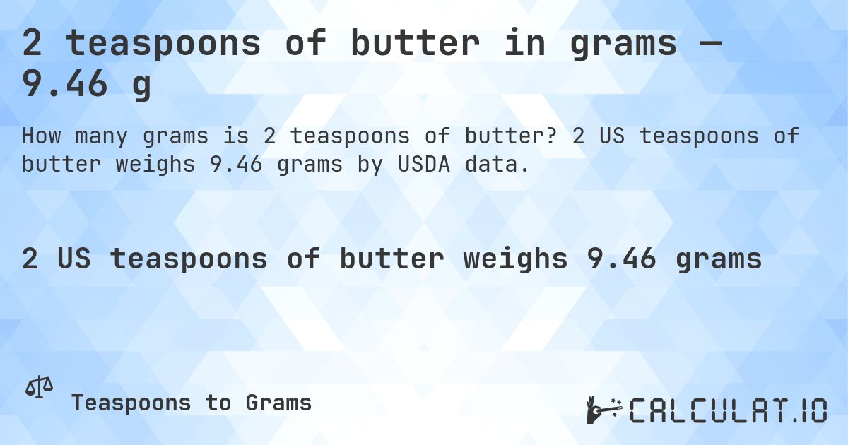 2 teaspoons of butter in grams — 9.46 g. 2 US teaspoons of butter weighs 9.46 grams by USDA data.