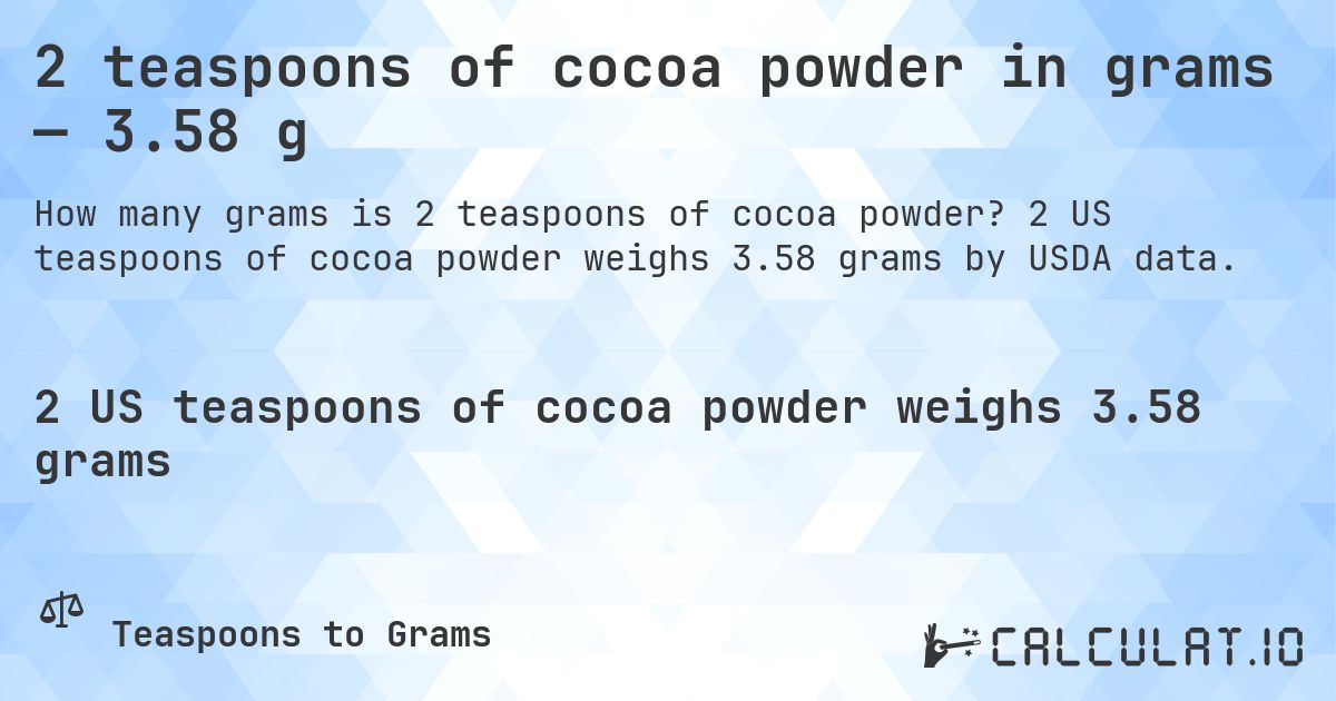 2 teaspoons of cocoa powder in grams — 3.58 g. 2 US teaspoons of cocoa powder weighs 3.58 grams by USDA data.