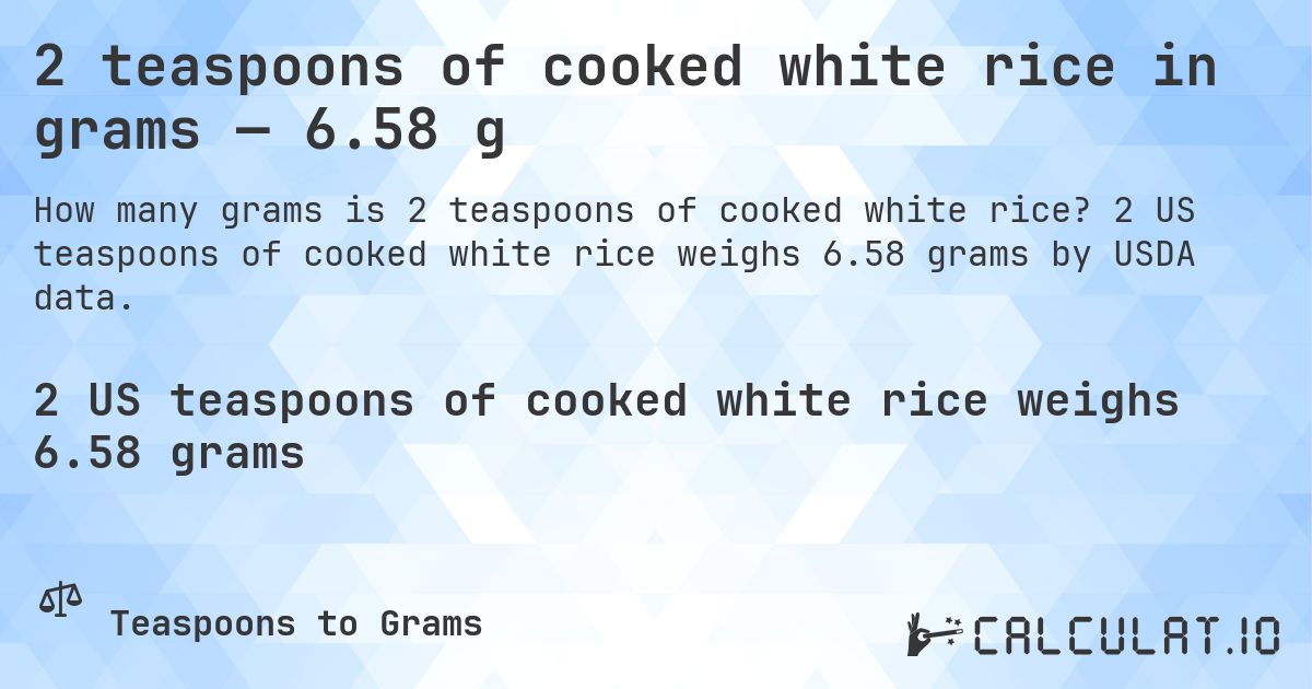2 teaspoons of cooked white rice in grams — 6.58 g. 2 US teaspoons of cooked white rice weighs 6.58 grams by USDA data.
