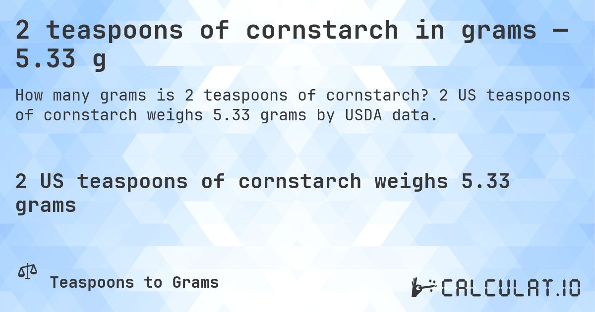 2 teaspoons of cornstarch in grams — 5.33 g. 2 US teaspoons of cornstarch weighs 5.33 grams by USDA data.