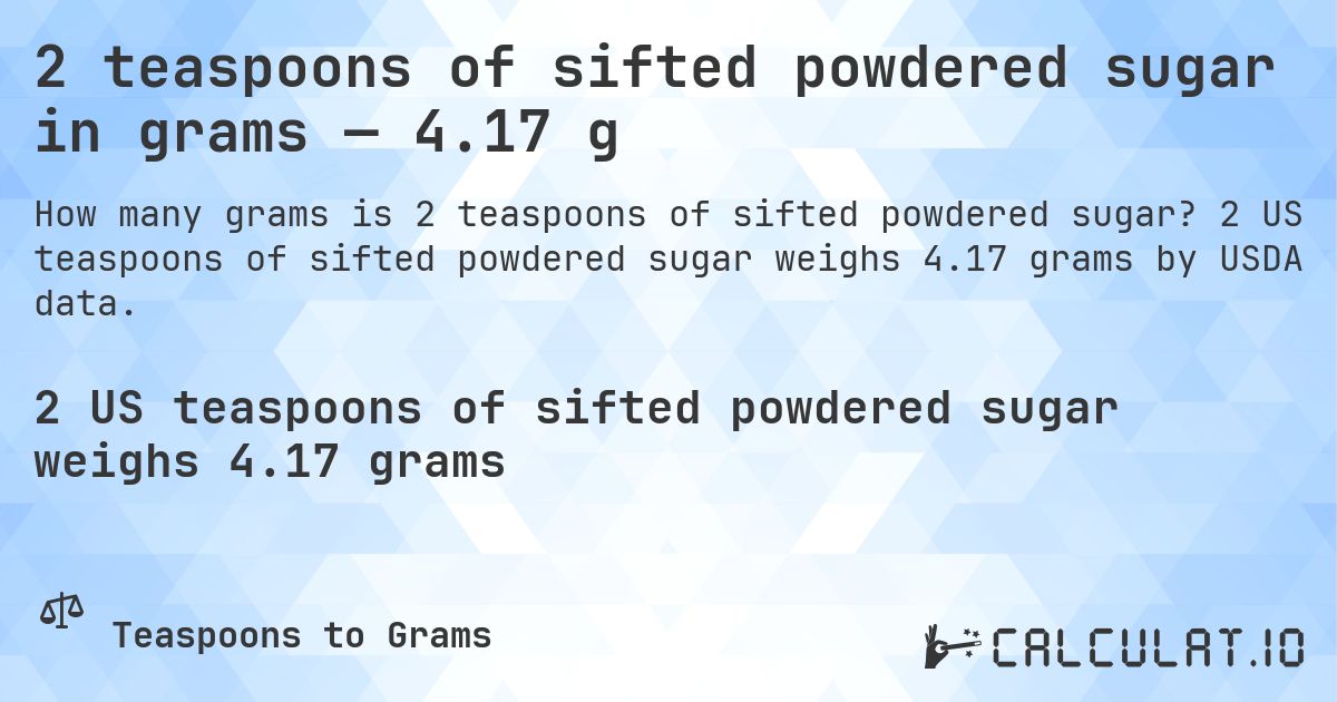 2 teaspoons of sifted powdered sugar in grams — 4.17 g. 2 US teaspoons of sifted powdered sugar weighs 4.17 grams by USDA data.