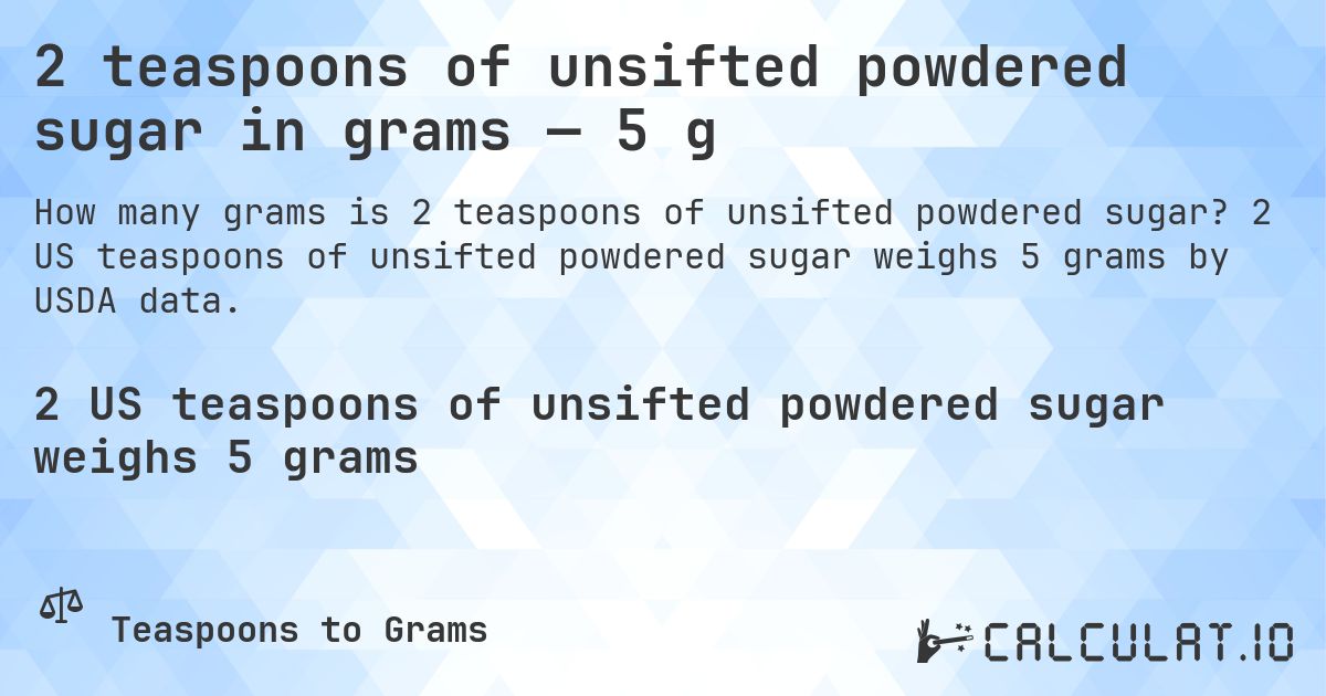2 teaspoons of unsifted powdered sugar in grams — 5 g. 2 US teaspoons of unsifted powdered sugar weighs 5 grams by USDA data.