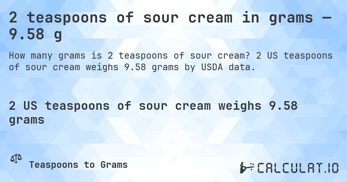 2 teaspoons of sour cream in grams — 9.58 g. 2 US teaspoons of sour cream weighs 9.58 grams by USDA data.