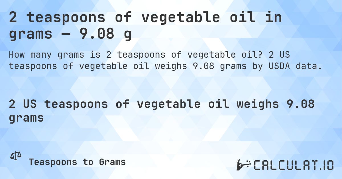 2 teaspoons of vegetable oil in grams — 9.08 g. 2 US teaspoons of vegetable oil weighs 9.08 grams by USDA data.
