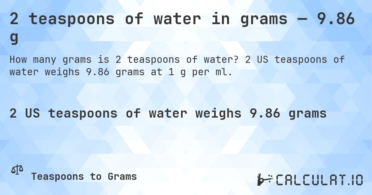 2 teaspoons of water in grams — 9.86 g. 2 US teaspoons of water weighs 9.86 grams at 1 g per ml.