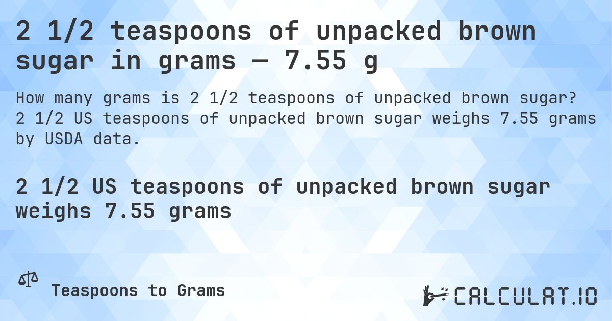 2 1/2 teaspoons of unpacked brown sugar in grams — 7.55 g. 2 1/2 US teaspoons of unpacked brown sugar weighs 7.55 grams by USDA data.