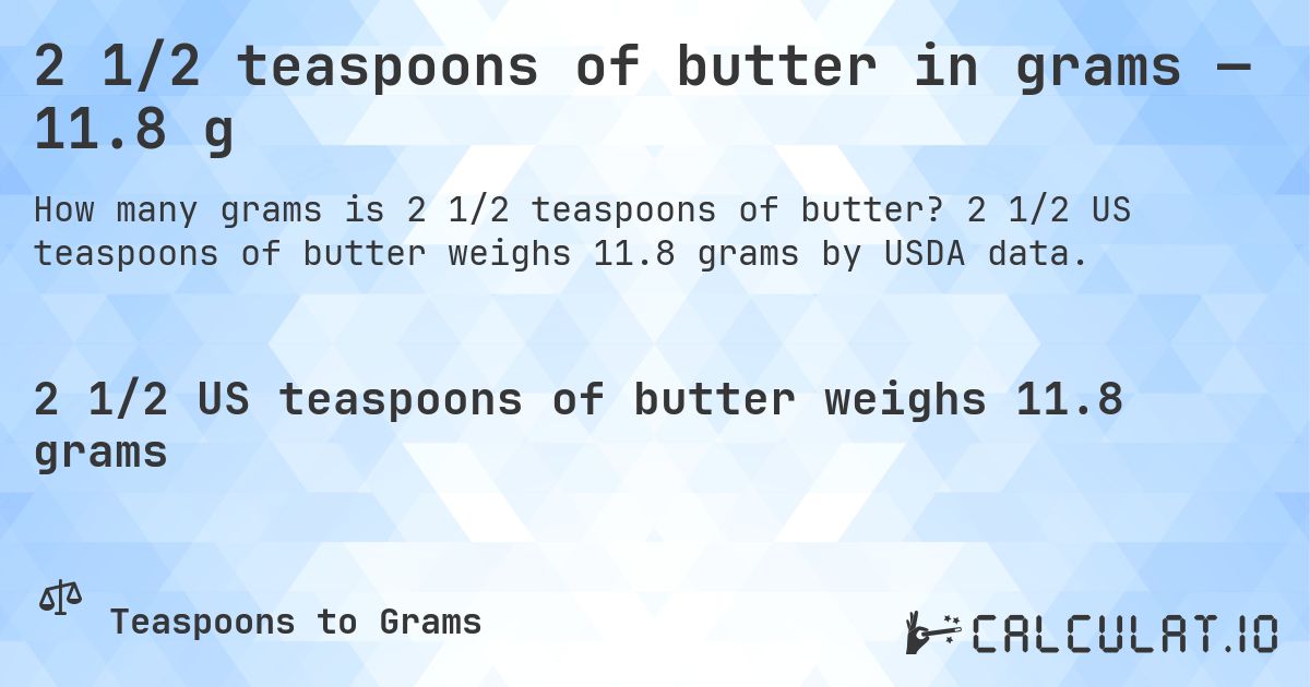 2 1/2 teaspoons of butter in grams — 11.8 g. 2 1/2 US teaspoons of butter weighs 11.8 grams by USDA data.