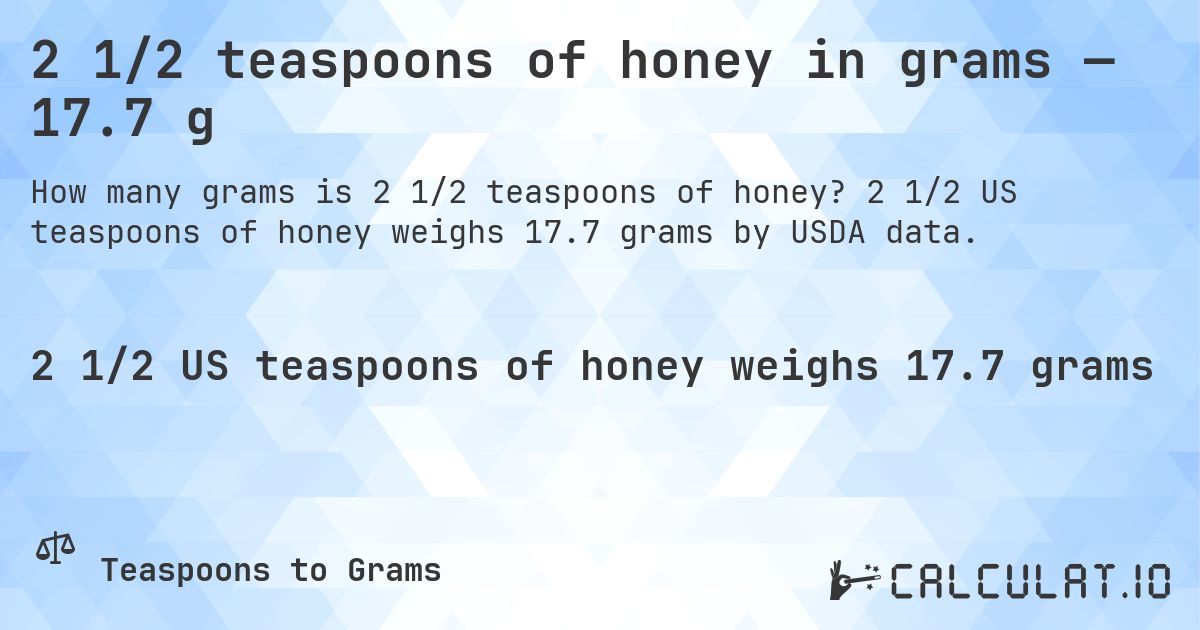 2 1/2 teaspoons of honey in grams — 17.7 g. 2 1/2 US teaspoons of honey weighs 17.7 grams by USDA data.