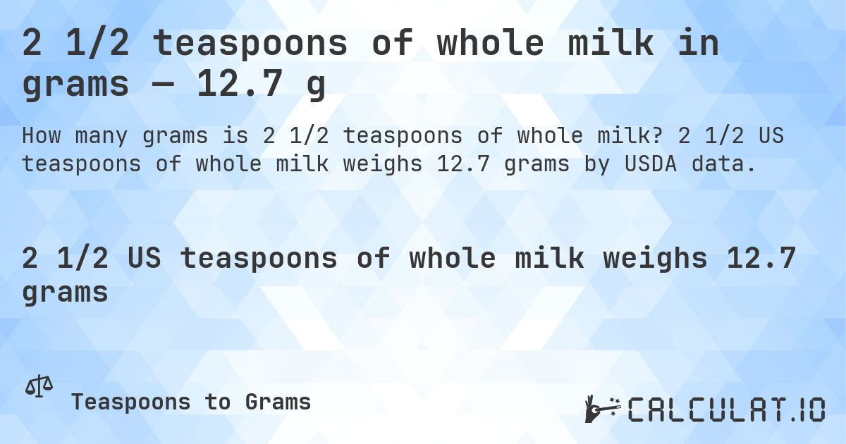 2 1/2 teaspoons of whole milk in grams — 12.7 g. 2 1/2 US teaspoons of whole milk weighs 12.7 grams by USDA data.