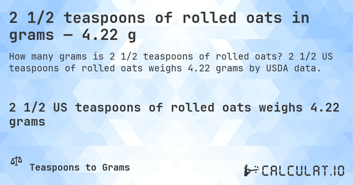 2 1/2 teaspoons of rolled oats in grams — 4.22 g. 2 1/2 US teaspoons of rolled oats weighs 4.22 grams by USDA data.