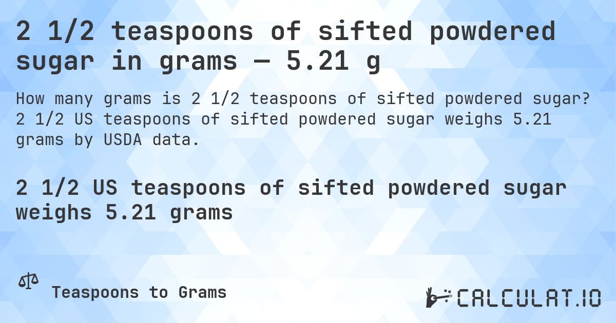 2 1/2 teaspoons of sifted powdered sugar in grams — 5.21 g. 2 1/2 US teaspoons of sifted powdered sugar weighs 5.21 grams by USDA data.