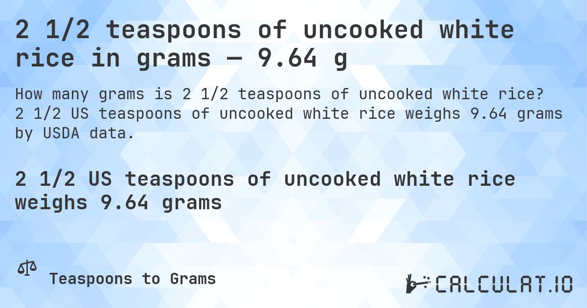 2 1/2 teaspoons of uncooked white rice in grams — 9.64 g. 2 1/2 US teaspoons of uncooked white rice weighs 9.64 grams by USDA data.