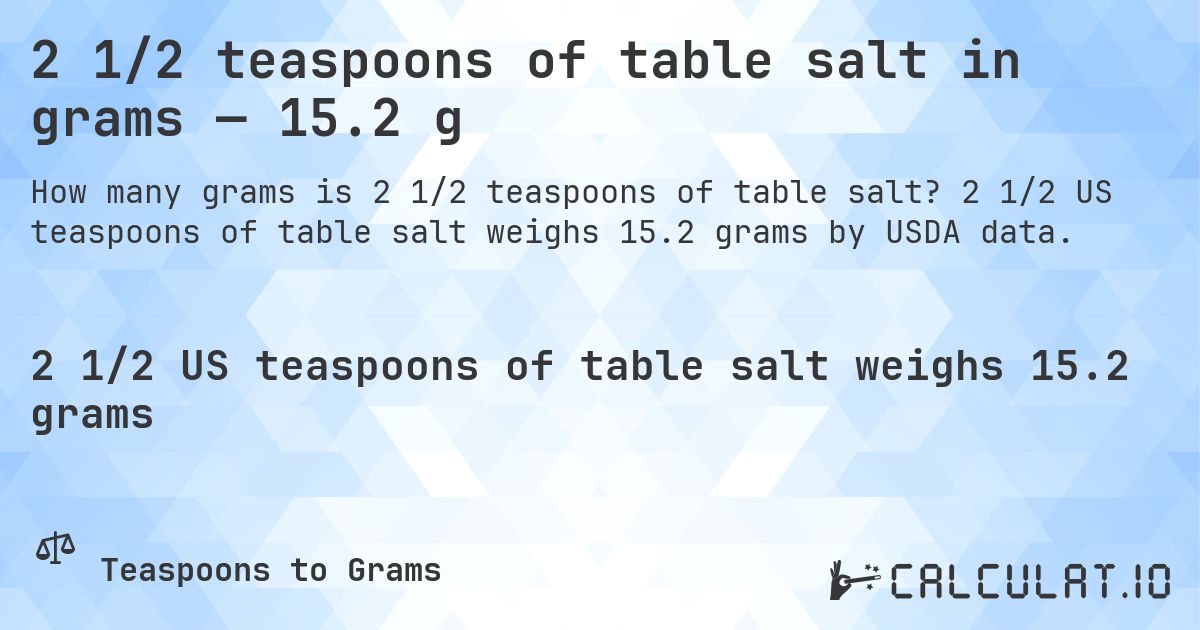 2 1/2 teaspoons of table salt in grams — 15.2 g. 2 1/2 US teaspoons of table salt weighs 15.2 grams by USDA data.