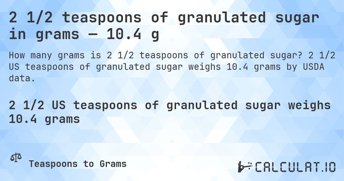 2 1/2 teaspoons of granulated sugar in grams — 10.4 g. 2 1/2 US teaspoons of granulated sugar weighs 10.4 grams by USDA data.