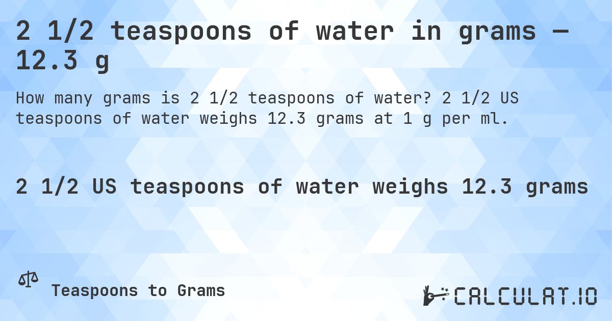 2 1/2 teaspoons of water in grams — 12.3 g. 2 1/2 US teaspoons of water weighs 12.3 grams at 1 g per ml.
