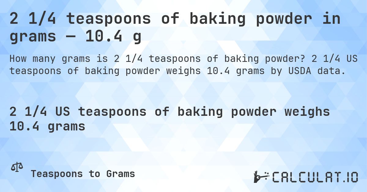 2 1/4 teaspoons of baking powder in grams — 10.4 g. 2 1/4 US teaspoons of baking powder weighs 10.4 grams by USDA data.